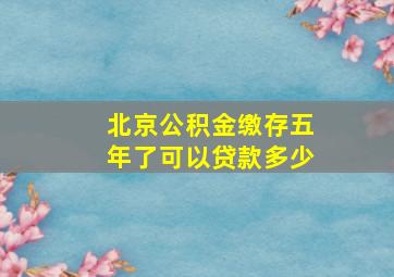 北京公积金缴存五年了可以贷款多少