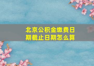 北京公积金缴费日期截止日期怎么算