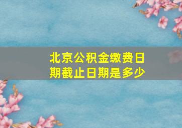 北京公积金缴费日期截止日期是多少