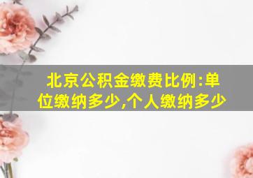 北京公积金缴费比例:单位缴纳多少,个人缴纳多少