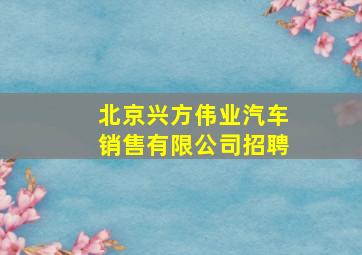 北京兴方伟业汽车销售有限公司招聘