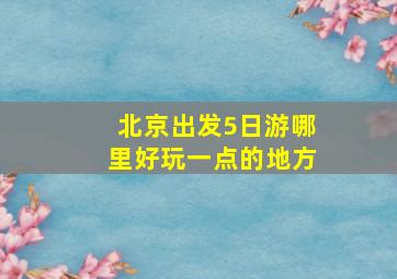 北京出发5日游哪里好玩一点的地方