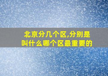 北京分几个区,分别是叫什么哪个区最重要的