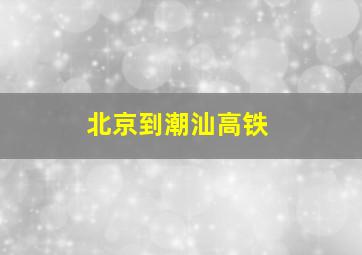 北京到潮汕高铁