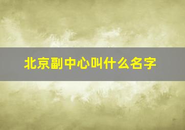 北京副中心叫什么名字