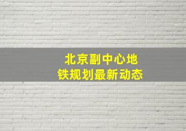 北京副中心地铁规划最新动态