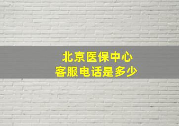 北京医保中心客服电话是多少