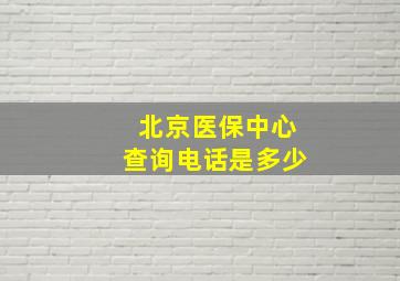 北京医保中心查询电话是多少