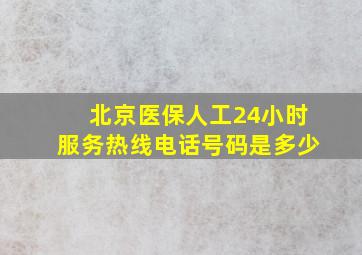 北京医保人工24小时服务热线电话号码是多少