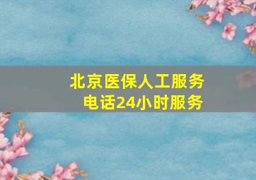 北京医保人工服务电话24小时服务