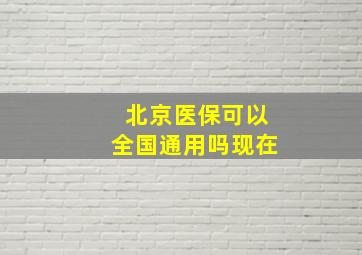 北京医保可以全国通用吗现在