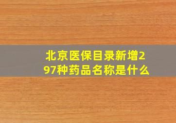 北京医保目录新增297种药品名称是什么