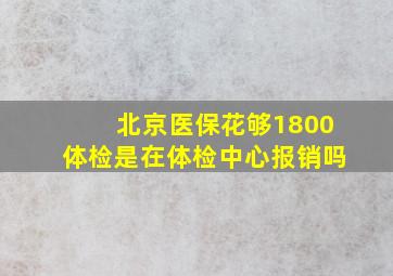 北京医保花够1800体检是在体检中心报销吗