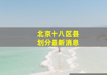 北京十八区县划分最新消息