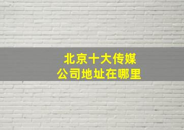 北京十大传媒公司地址在哪里