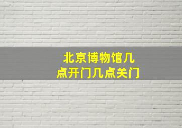 北京博物馆几点开门几点关门