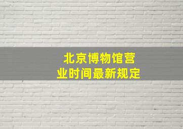 北京博物馆营业时间最新规定