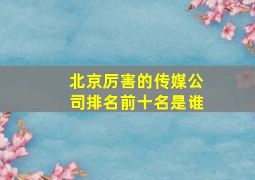 北京厉害的传媒公司排名前十名是谁