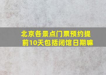 北京各景点门票预约提前10天包括闭馆日期嘛