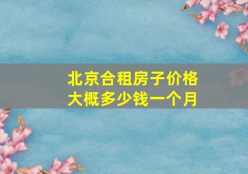 北京合租房子价格大概多少钱一个月