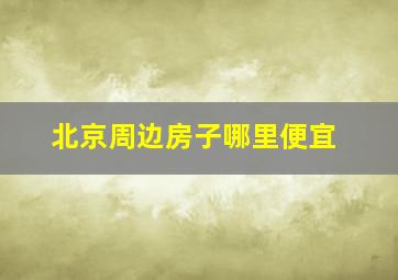 北京周边房子哪里便宜