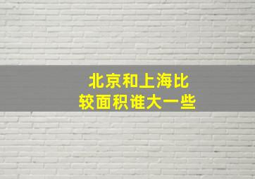 北京和上海比较面积谁大一些