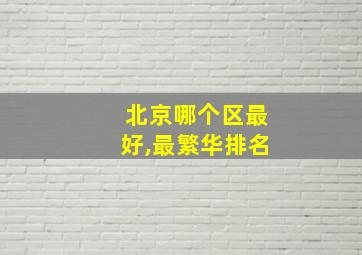 北京哪个区最好,最繁华排名