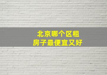 北京哪个区租房子最便宜又好