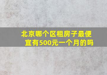 北京哪个区租房子最便宜有500元一个月的吗