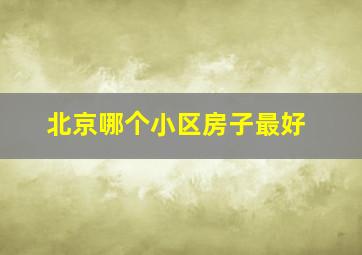 北京哪个小区房子最好