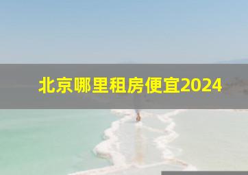 北京哪里租房便宜2024