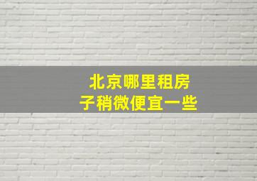 北京哪里租房子稍微便宜一些