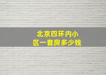 北京四环内小区一套房多少钱