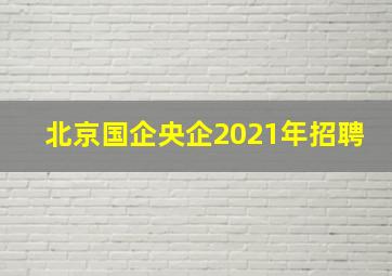 北京国企央企2021年招聘