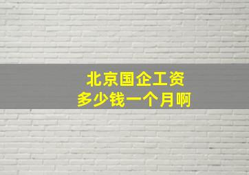 北京国企工资多少钱一个月啊