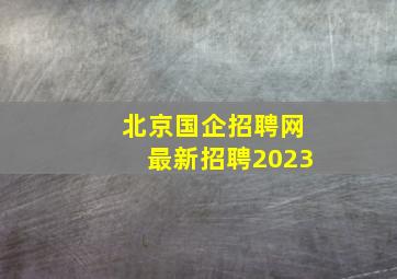 北京国企招聘网最新招聘2023