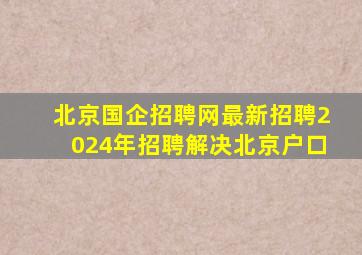 北京国企招聘网最新招聘2024年招聘解决北京户口