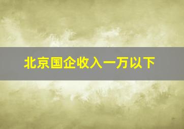 北京国企收入一万以下