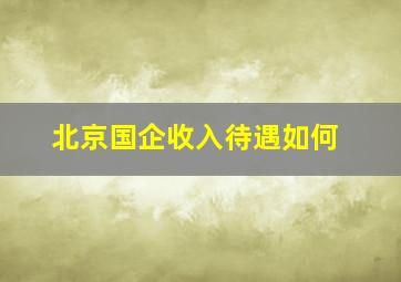 北京国企收入待遇如何