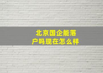 北京国企能落户吗现在怎么样