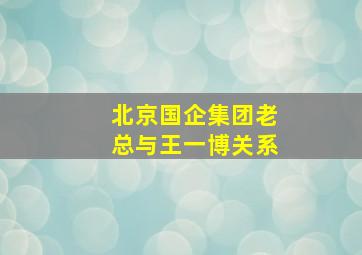 北京国企集团老总与王一博关系