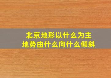 北京地形以什么为主地势由什么向什么倾斜