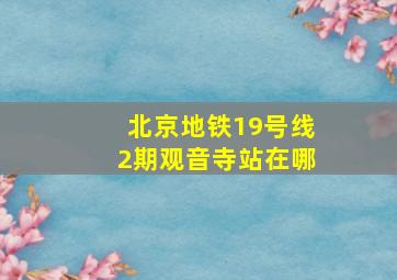 北京地铁19号线2期观音寺站在哪