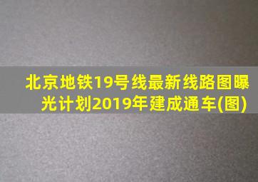 北京地铁19号线最新线路图曝光计划2019年建成通车(图)