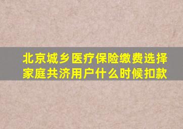 北京城乡医疗保险缴费选择家庭共济用户什么时候扣款