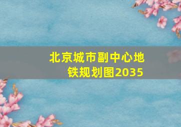 北京城市副中心地铁规划图2035