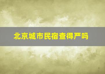 北京城市民宿查得严吗