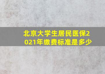 北京大学生居民医保2021年缴费标准是多少