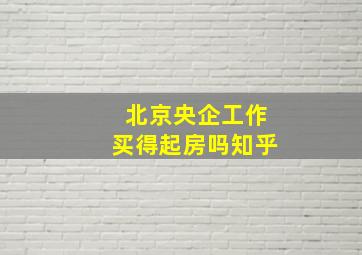 北京央企工作买得起房吗知乎