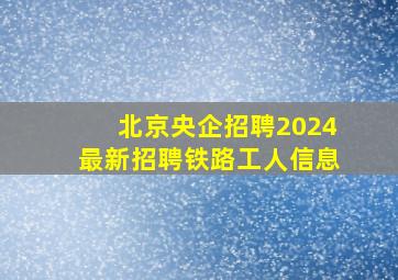 北京央企招聘2024最新招聘铁路工人信息